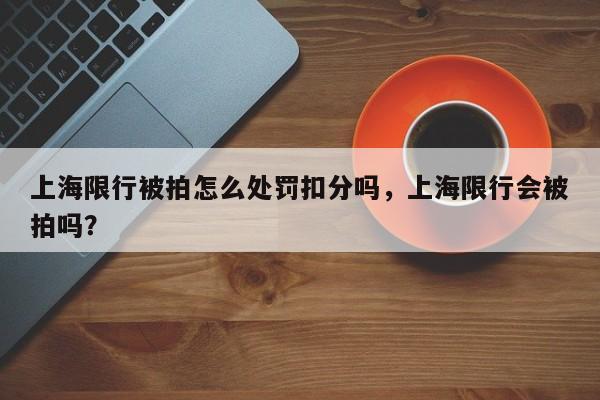 上海限行被拍怎么处罚扣分吗，上海限行会被拍吗？-第1张图片-乐享生活