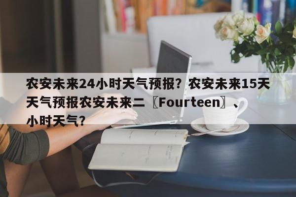 农安未来24小时天气预报？农安未来15天天气预报农安未来二〖Fourteen〗、小时天气？-第1张图片-乐享生活