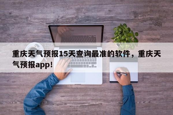 重庆天气预报15天查询最准的软件，重庆天气预报app！-第1张图片-乐享生活