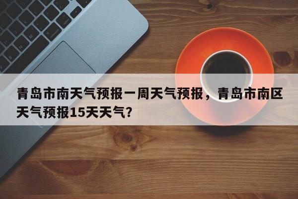 青岛市南天气预报一周天气预报，青岛市南区天气预报15天天气？-第1张图片-乐享生活