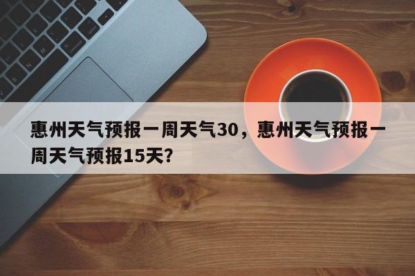 惠州天气预报一周天气30，惠州天气预报一周天气预报15天？-第1张图片-乐享生活