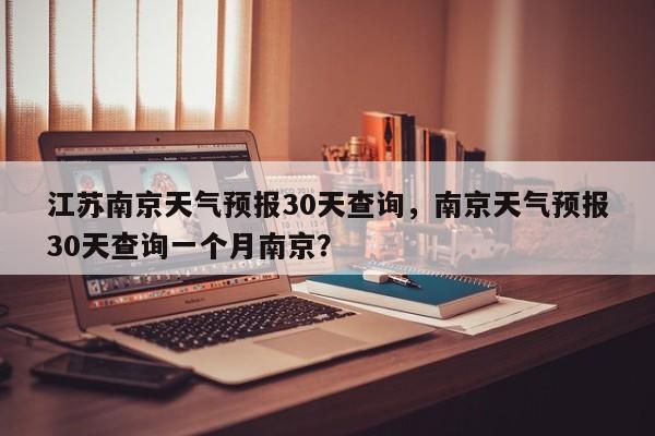 江苏南京天气预报30天查询，南京天气预报30天查询一个月南京？-第1张图片-乐享生活