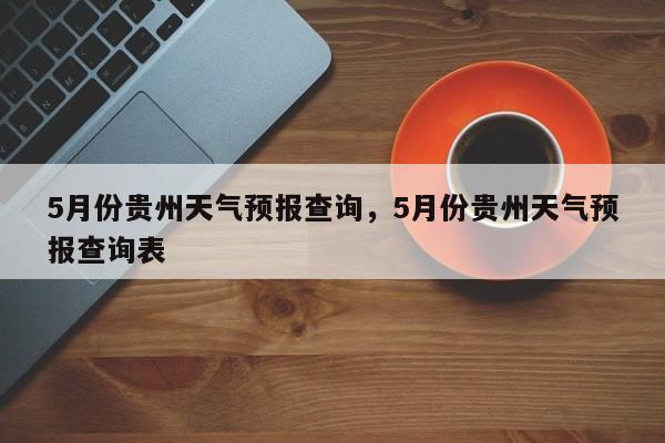 5月份贵州天气预报查询，5月份贵州天气预报查询表-第1张图片-乐享生活