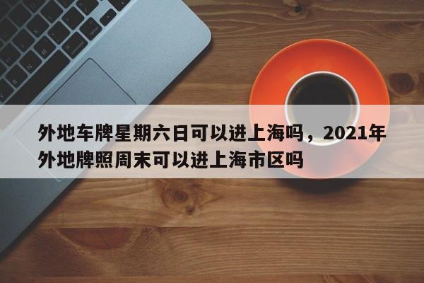 外地车牌星期六日可以进上海吗，2021年外地牌照周末可以进上海市区吗-第1张图片-乐享生活