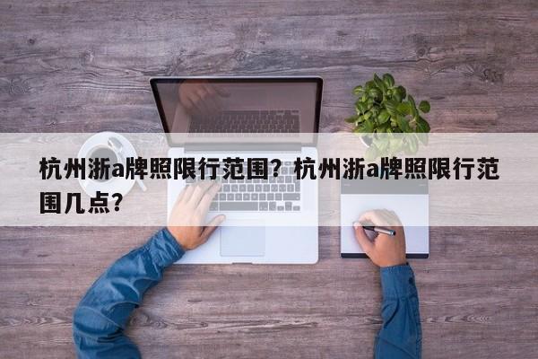 杭州浙a牌照限行范围？杭州浙a牌照限行范围几点？-第1张图片-乐享生活