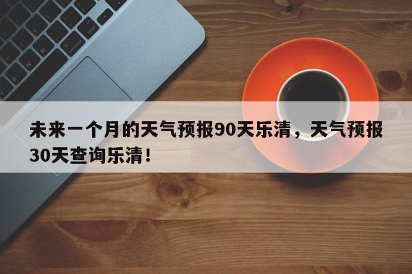 未来一个月的天气预报90天乐清，天气预报30天查询乐清！-第1张图片-乐享生活