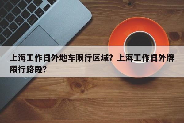 上海工作日外地车限行区域？上海工作日外牌限行路段？-第1张图片-乐享生活