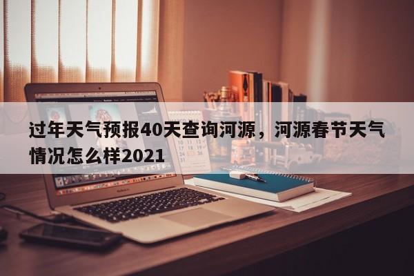 过年天气预报40天查询河源，河源春节天气情况怎么样2021-第1张图片-乐享生活