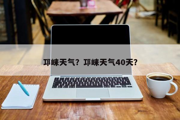 邛崃天气？邛崃天气40天？-第1张图片-乐享生活