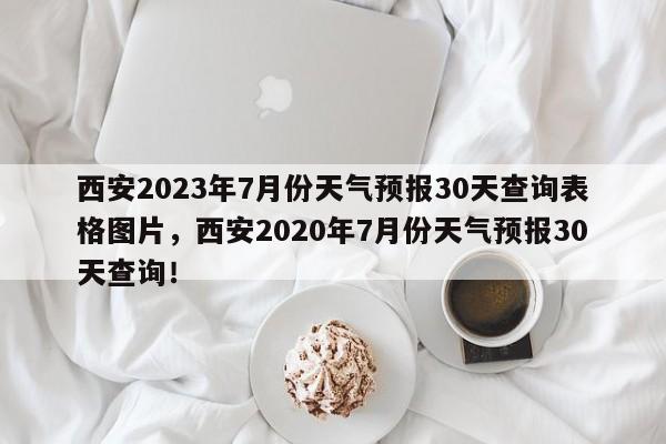 西安2023年7月份天气预报30天查询表格图片，西安2020年7月份天气预报30天查询！-第1张图片-乐享生活