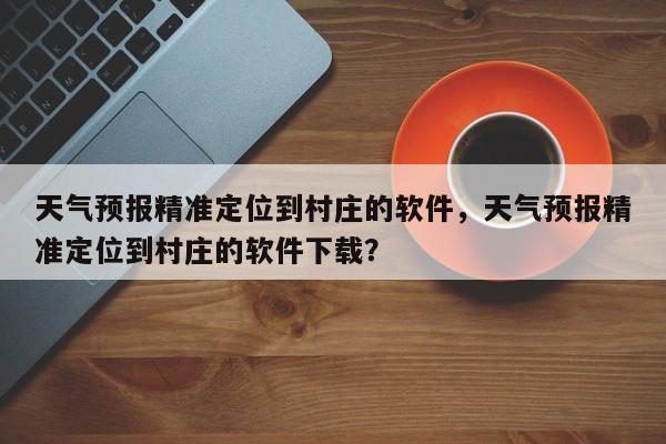 天气预报精准定位到村庄的软件，天气预报精准定位到村庄的软件下载？-第1张图片-乐享生活