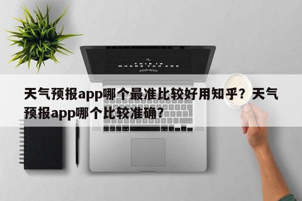 天气预报app哪个最准比较好用知乎？天气预报app哪个比较准确？-第1张图片-乐享生活