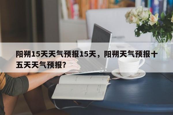 阳朔15天天气预报15天，阳朔天气预报十五天天气预报？-第1张图片-乐享生活