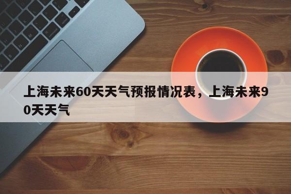 上海未来60天天气预报情况表，上海未来90天天气-第1张图片-乐享生活