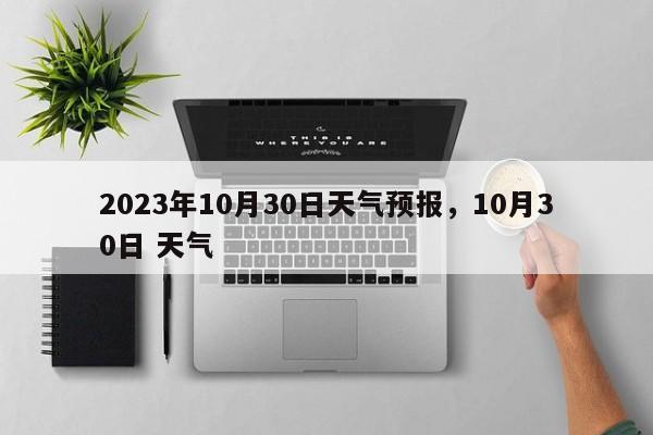 2023年10月30日天气预报，10月30日 天气-第1张图片-乐享生活