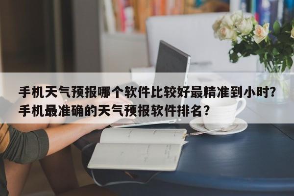 手机天气预报哪个软件比较好最精准到小时？手机最准确的天气预报软件排名？-第1张图片-乐享生活