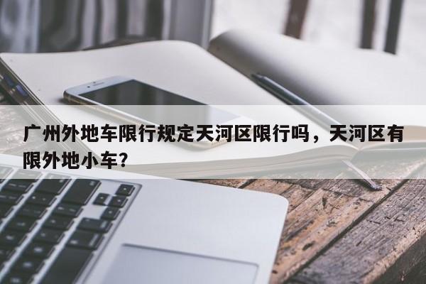 广州外地车限行规定天河区限行吗，天河区有限外地小车？-第1张图片-乐享生活