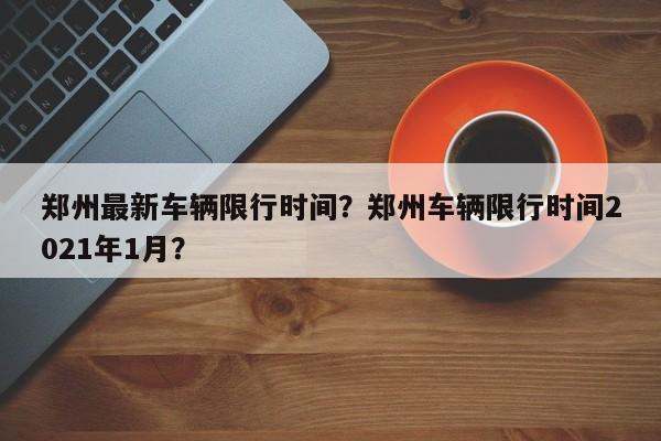 郑州最新车辆限行时间？郑州车辆限行时间2021年1月？-第1张图片-乐享生活