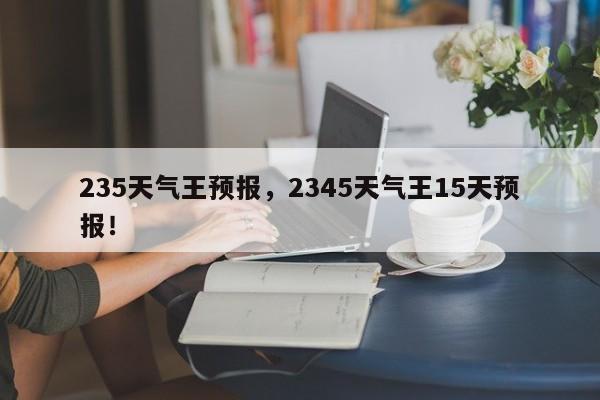 235天气王预报，2345天气王15天预报！-第1张图片-乐享生活