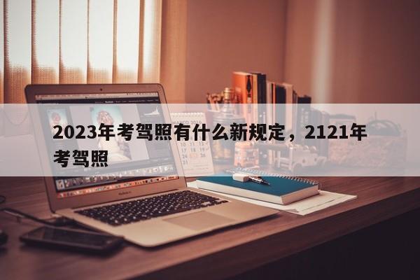 2023年考驾照有什么新规定，2121年考驾照-第1张图片-乐享生活