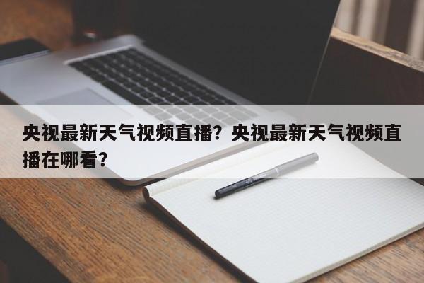 央视最新天气视频直播？央视最新天气视频直播在哪看？-第1张图片-乐享生活