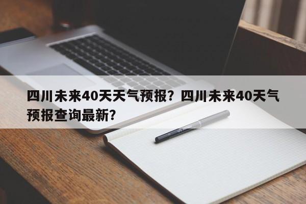 四川未来40天天气预报？四川未来40天气预报查询最新？-第1张图片-乐享生活