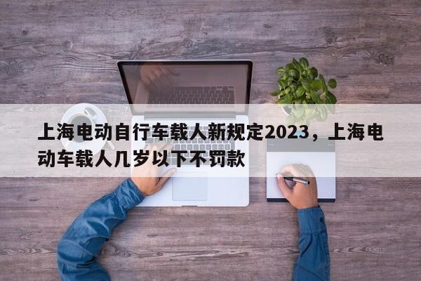 上海电动自行车载人新规定2023，上海电动车载人几岁以下不罚款-第1张图片-乐享生活