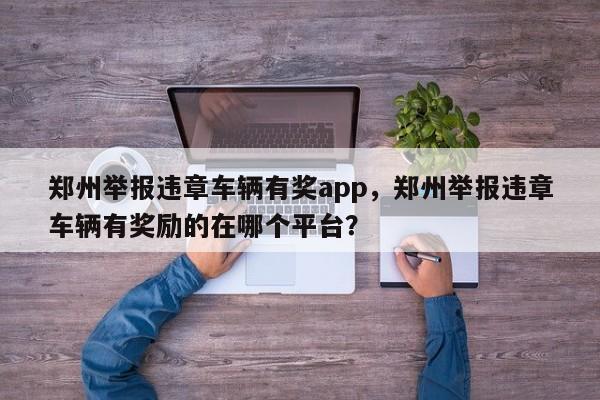 郑州举报违章车辆有奖app，郑州举报违章车辆有奖励的在哪个平台？-第1张图片-乐享生活