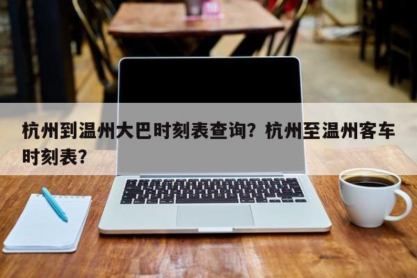 杭州到温州大巴时刻表查询？杭州至温州客车时刻表？-第1张图片-乐享生活