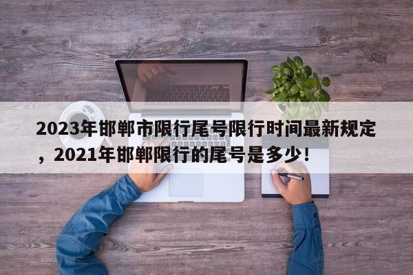 2023年邯郸市限行尾号限行时间最新规定，2021年邯郸限行的尾号是多少！-第1张图片-乐享生活