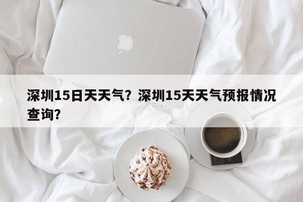 深圳15日天天气？深圳15天天气预报情况查询？-第1张图片-乐享生活