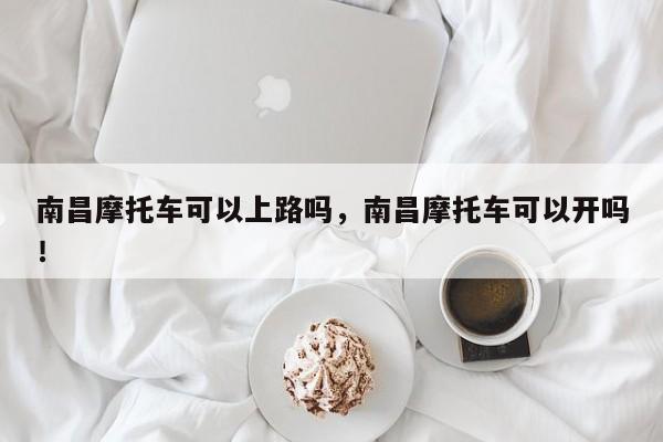 南昌摩托车可以上路吗，南昌摩托车可以开吗！-第1张图片-乐享生活