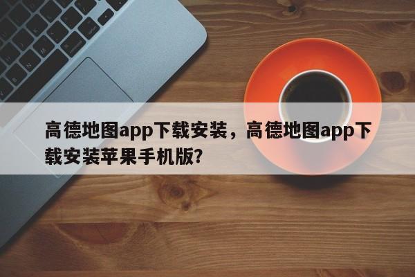 高德地图app下载安装，高德地图app下载安装苹果手机版？-第1张图片-乐享生活