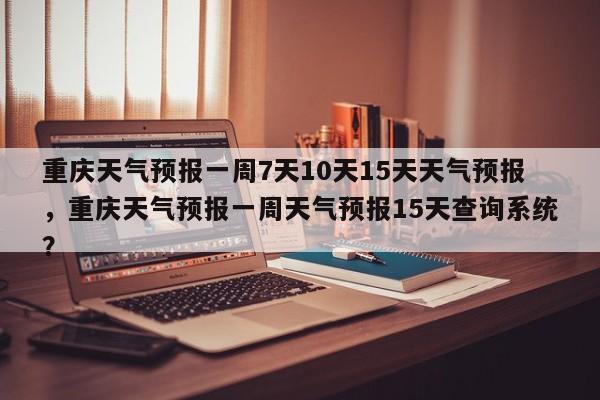 重庆天气预报一周7天10天15天天气预报，重庆天气预报一周天气预报15天查询系统？-第1张图片-乐享生活