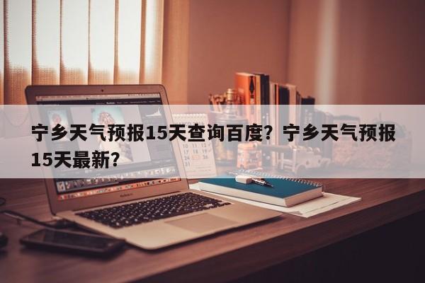 宁乡天气预报15天查询百度？宁乡天气预报15天最新？-第1张图片-乐享生活