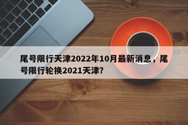 尾号限行天津2022年10月最新消息，尾号限行轮换2021天津？-第1张图片-乐享生活