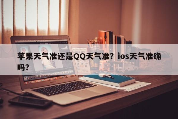 苹果天气准还是QQ天气准？ios天气准确吗？-第1张图片-乐享生活