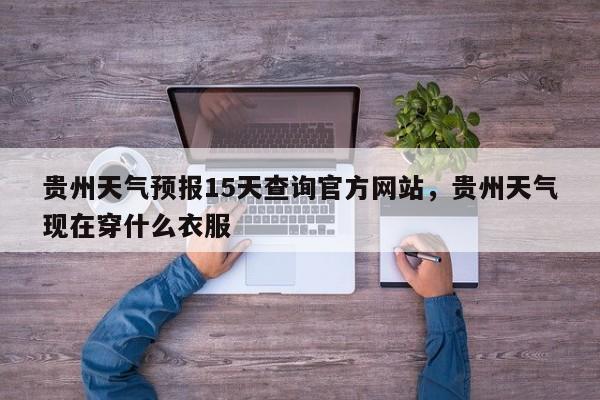 贵州天气预报15天查询官方网站，贵州天气现在穿什么衣服-第1张图片-乐享生活