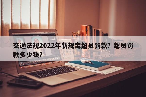 交通法规2022年新规定超员罚款？超员罚款多少钱？-第1张图片-乐享生活