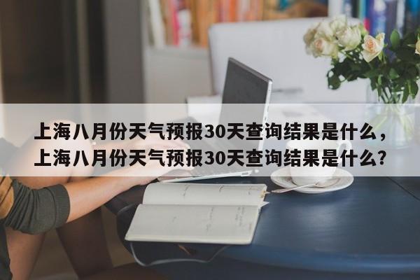 上海八月份天气预报30天查询结果是什么，上海八月份天气预报30天查询结果是什么？-第1张图片-乐享生活