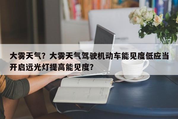 大雾天气？大雾天气驾驶机动车能见度低应当开启远光灯提高能见度？-第1张图片-乐享生活