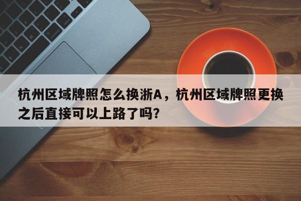 杭州区域牌照怎么换浙A，杭州区域牌照更换之后直接可以上路了吗？-第1张图片-乐享生活