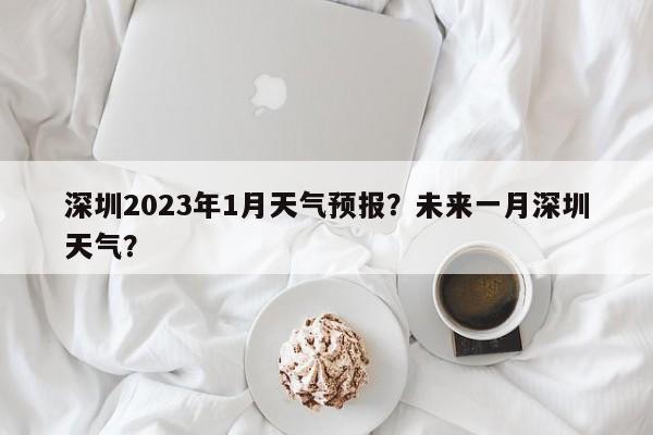 深圳2023年1月天气预报？未来一月深圳天气？-第1张图片-乐享生活