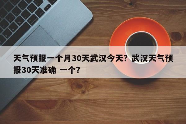 天气预报一个月30天武汉今天？武汉天气预报30天准确 一个？-第1张图片-乐享生活