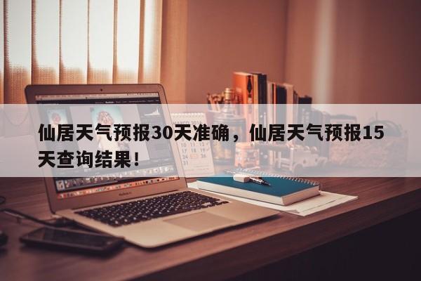 仙居天气预报30天准确，仙居天气预报15天查询结果！-第1张图片-乐享生活