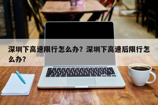 深圳下高速限行怎么办？深圳下高速后限行怎么办？-第1张图片-乐享生活