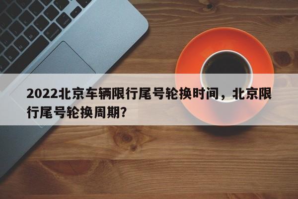 2022北京车辆限行尾号轮换时间，北京限行尾号轮换周期？-第1张图片-乐享生活