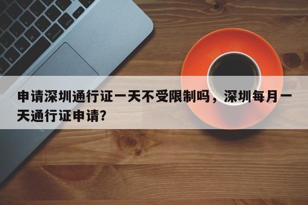 申请深圳通行证一天不受限制吗，深圳每月一天通行证申请？-第1张图片-乐享生活