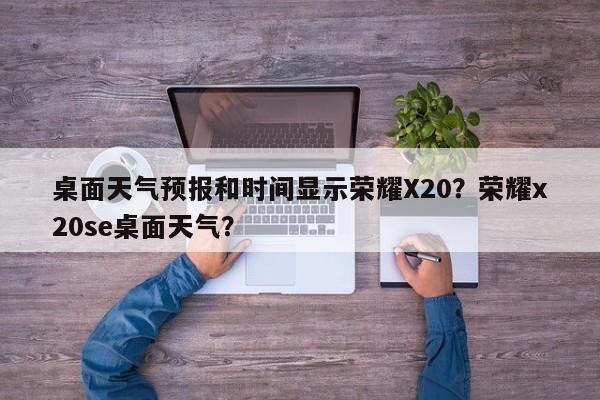 桌面天气预报和时间显示荣耀X20？荣耀x20se桌面天气？-第1张图片-乐享生活