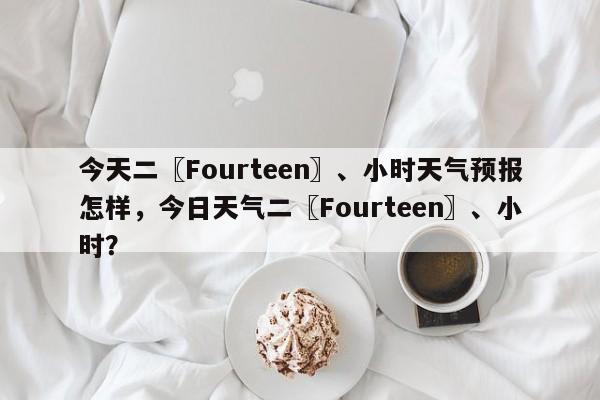 今天二〖Fourteen〗、小时天气预报怎样，今日天气二〖Fourteen〗、小时？-第1张图片-乐享生活